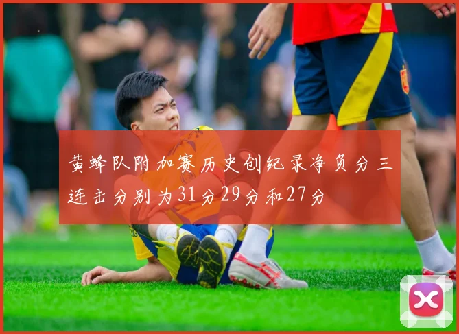 黄蜂队附加赛历史创纪录净负分三连击分别为31分29分和27分