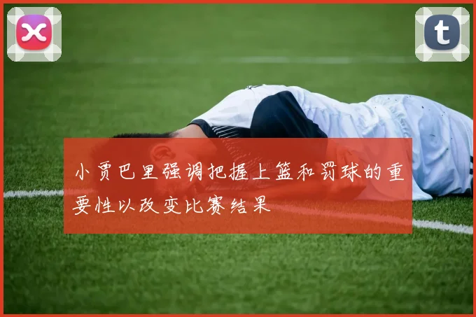 小贾巴里强调把握上篮和罚球的重要性以改变比赛结果