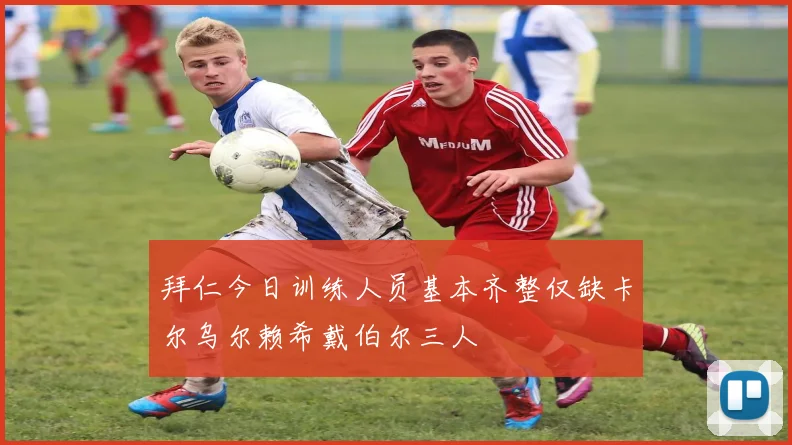 拜仁今日训练人员基本齐整仅缺卡尔乌尔赖希戴伯尔三人