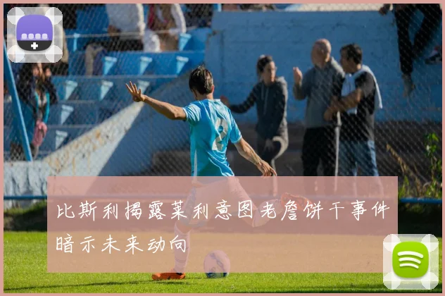 比斯利揭露莱利意图老詹饼干事件暗示未来动向