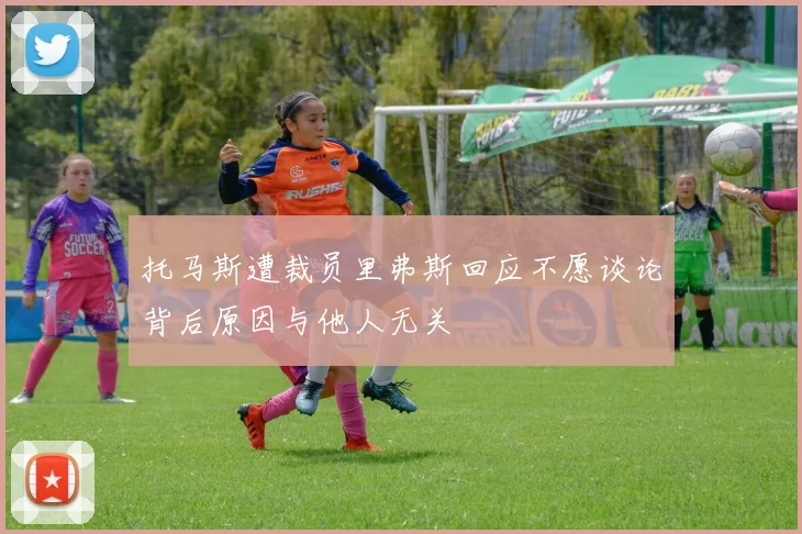 托马斯遭裁员里弗斯回应不愿谈论背后原因与他人无关