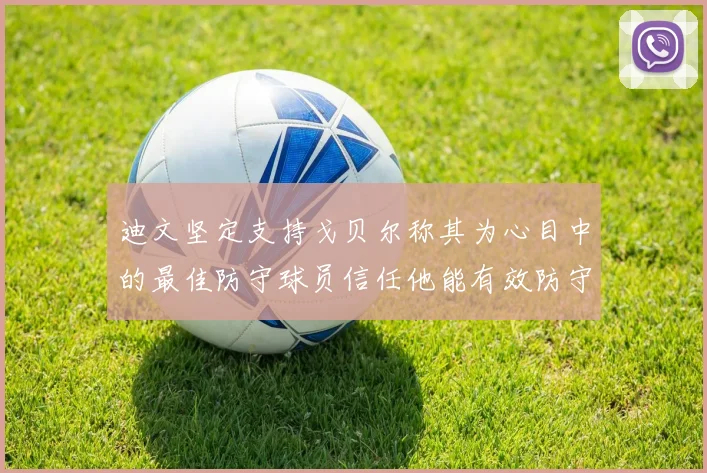 迪文坚定支持戈贝尔称其为心目中的最佳防守球员信任他能有效防守约基奇