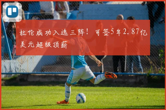 杜伦成功入选三阵！可签5年2.87亿美元超级顶薪