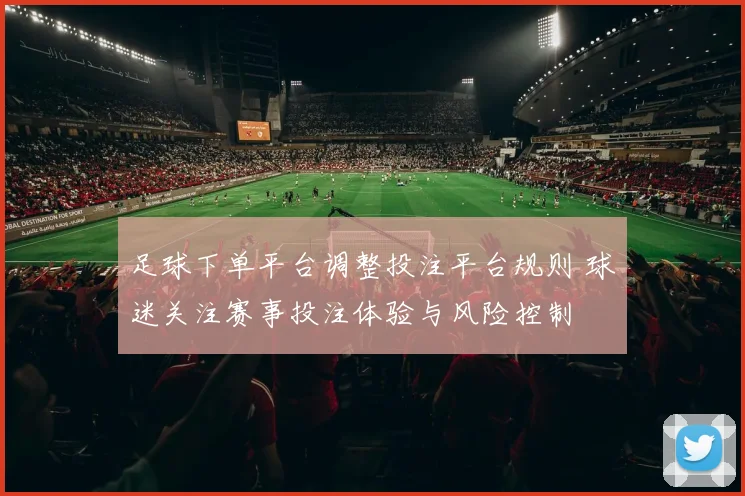 足球下单平台调整投注平台规则 球迷关注赛事投注体验与风险控制