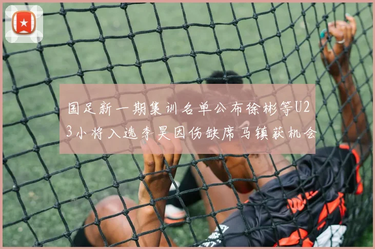国足新一期集训名单公布徐彬等U23小将入选李昊因伤缺席马镇获机会