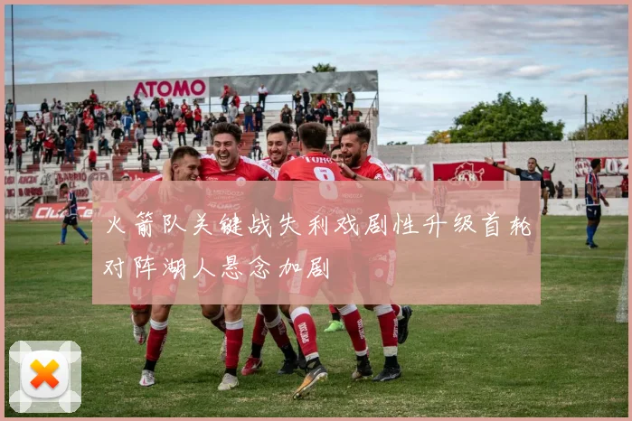 火箭队关键战失利戏剧性升级首轮对阵湖人悬念加剧