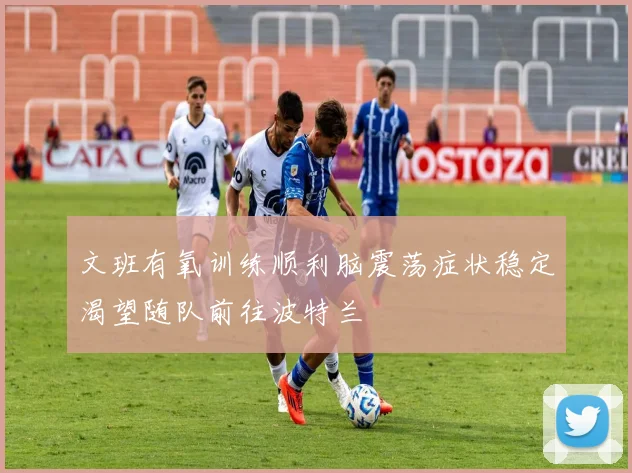 文班有氧训练顺利脑震荡症状稳定渴望随队前往波特兰