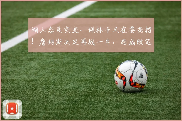湖人态度突变，佩林卡又在耍花招！詹姆斯决定再战一年，恐成败笔_老詹_操作_季后赛