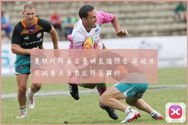 曼联对阵南安普顿直播预告 英超焦点战看点与首发阵容解析