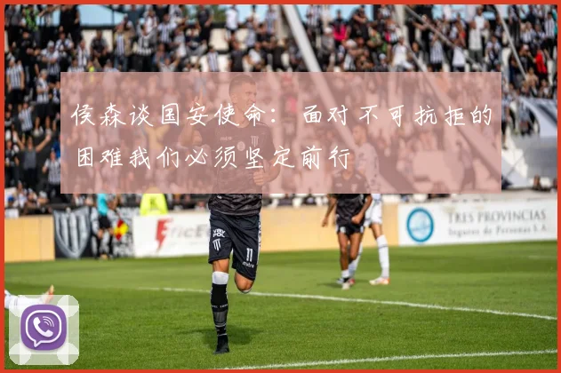 侯森谈国安使命：面对不可抗拒的困难我们必须坚定前行