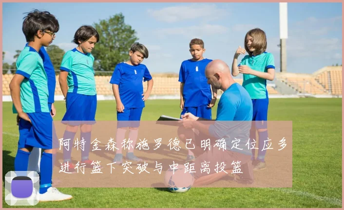 阿特金森称施罗德已明确定位应多进行篮下突破与中距离投篮