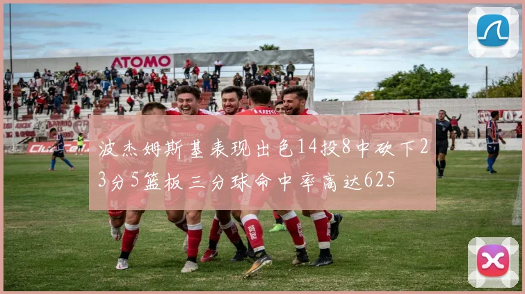 波杰姆斯基表现出色14投8中砍下23分5篮板三分球命中率高达625