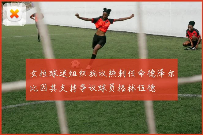 女性球迷组织抗议热刺任命德泽尔比因其支持争议球员格林伍德