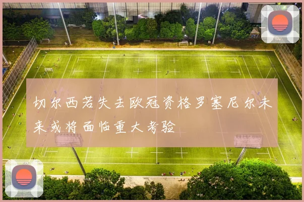 切尔西若失去欧冠资格罗塞尼尔未来或将面临重大考验