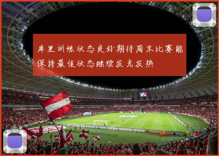 库里训练状态良好期待周末比赛能保持最佳状态继续发光发热