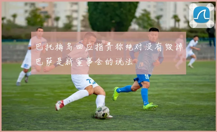 巴托梅乌回应指责称绝对没有毁掉巴萨是新董事会的说法