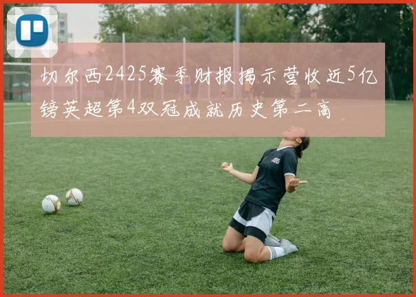 切尔西2425赛季财报揭示营收近5亿镑英超第4双冠成就历史第二高
