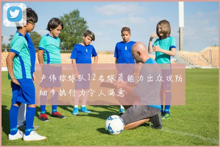 卢伟称球队12名球员能力出众攻防细节执行力令人满意