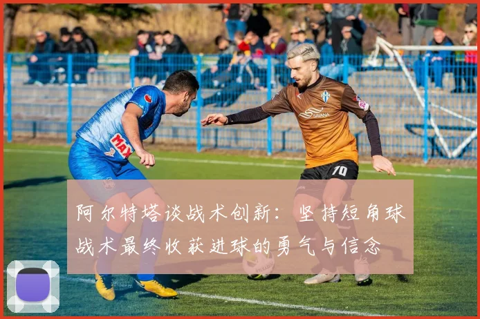 阿尔特塔谈战术创新：坚持短角球战术最终收获进球的勇气与信念