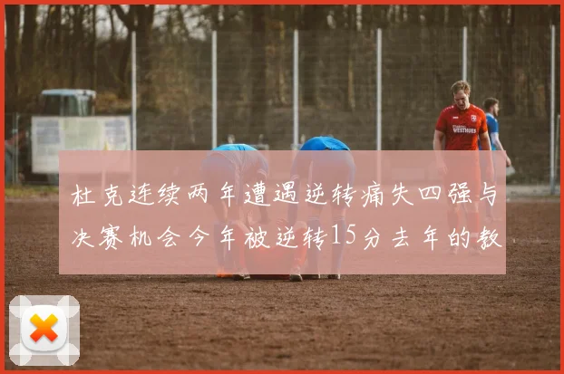 杜克连续两年遭遇逆转痛失四强与决赛机会今年被逆转15分去年的教训仍在心头