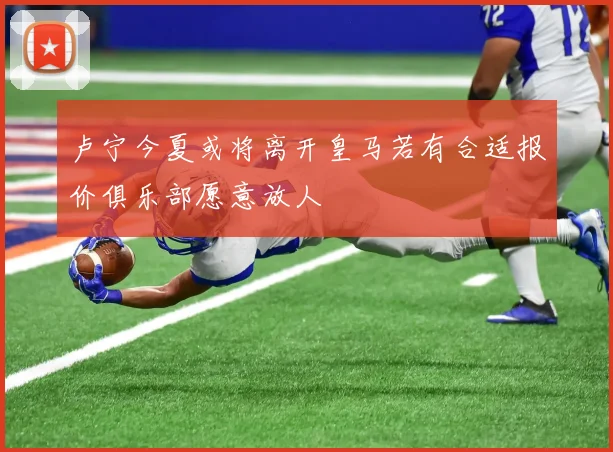 卢宁今夏或将离开皇马若有合适报价俱乐部愿意放人