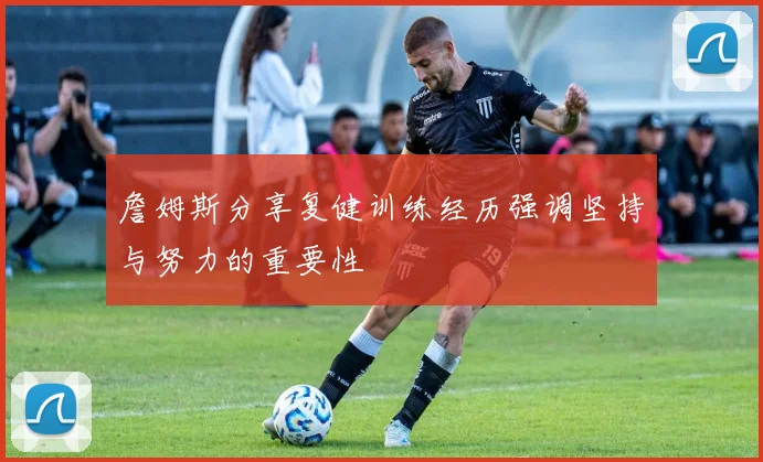 詹姆斯分享复健训练经历强调坚持与努力的重要性