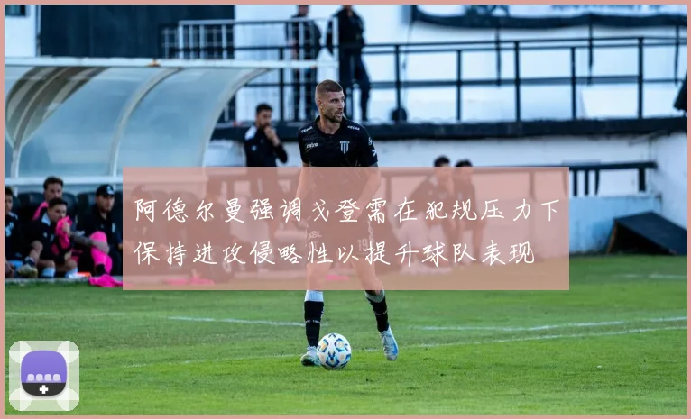 阿德尔曼强调戈登需在犯规压力下保持进攻侵略性以提升球队表现