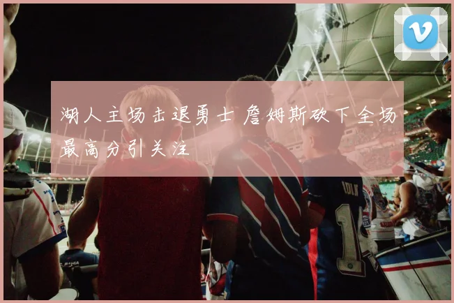 湖人主场击退勇士 詹姆斯砍下全场最高分引关注
