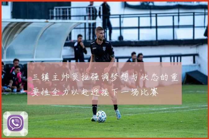 三镇主帅莫拉强调梦想与状态的重要性全力以赴迎接下一场比赛