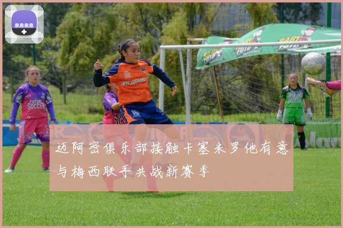 迈阿密俱乐部接触卡塞米罗他有意与梅西联手共战新赛季
