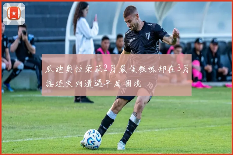 瓜迪奥拉荣获2月最佳教练却在3月接连失利遭遇平局困境