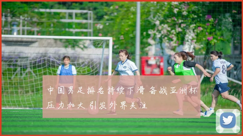 中国男足排名持续下滑 备战亚洲杯压力加大 引发外界关注