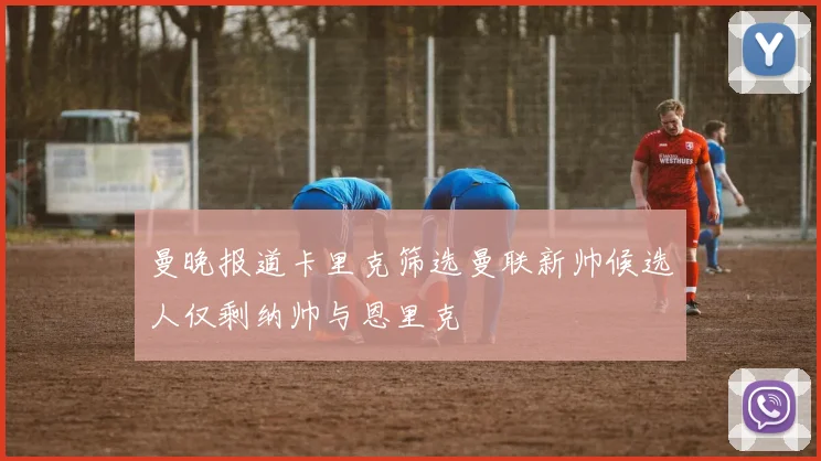 曼晚报道卡里克筛选曼联新帅候选人仅剩纳帅与恩里克