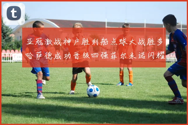 亚冠激战神户胜利船点球大战胜多哈萨德成功晋级四强菲尔米诺闪耀全场