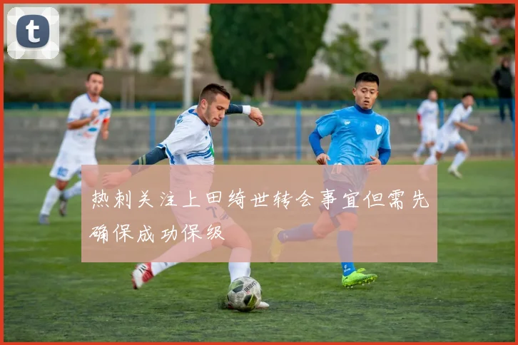 热刺关注上田绮世转会事宜但需先确保成功保级