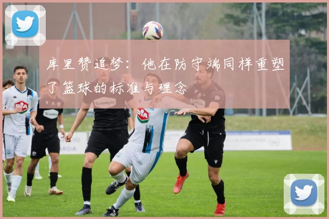库里赞追梦：他在防守端同样重塑了篮球的标准与理念