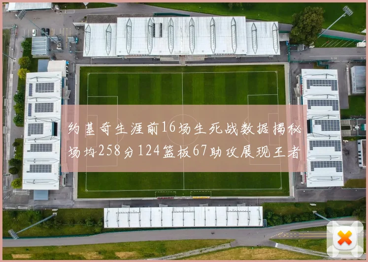 约基奇生涯前16场生死战数据揭秘场均258分124篮板67助攻展现王者风范