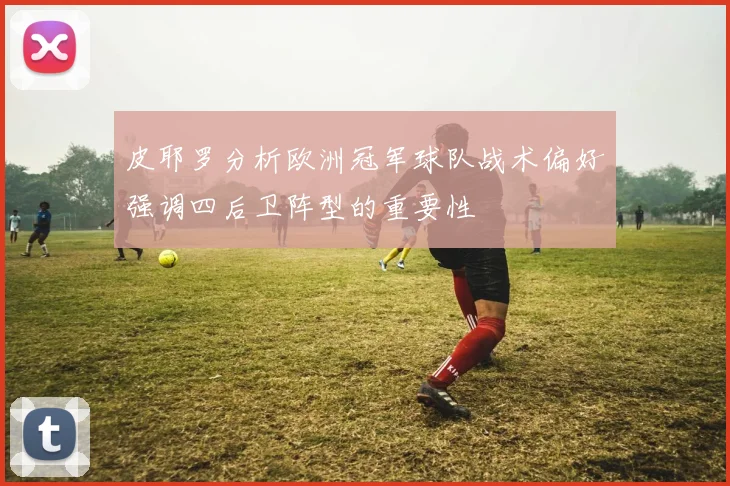 皮耶罗分析欧洲冠军球队战术偏好强调四后卫阵型的重要性