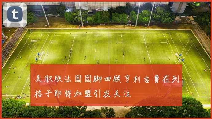 美职联法国国脚回顾亨利吉鲁在列格子即将加盟引发关注