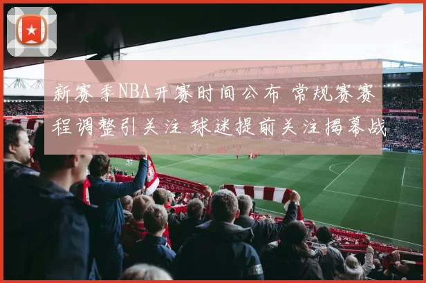 新赛季NBA开赛时间公布 常规赛赛程调整引关注 球迷提前关注揭幕战安排