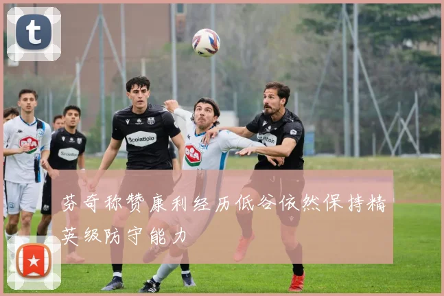 芬奇称赞康利经历低谷依然保持精英级防守能力