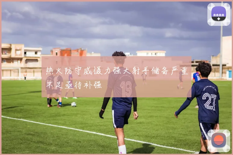 热火防守威慑力强大射手储备严重不足亟待补强